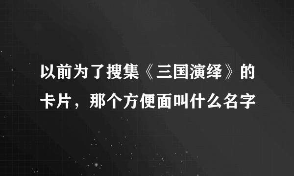 以前为了搜集《三国演绎》的卡片，那个方便面叫什么名字