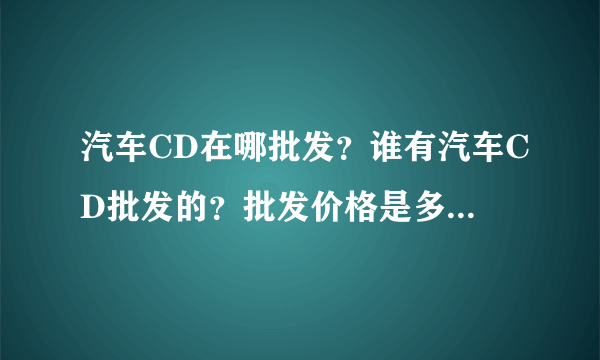 汽车CD在哪批发？谁有汽车CD批发的？批发价格是多少钱一盘？