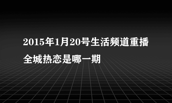 2015年1月20号生活频道重播全城热恋是哪一期