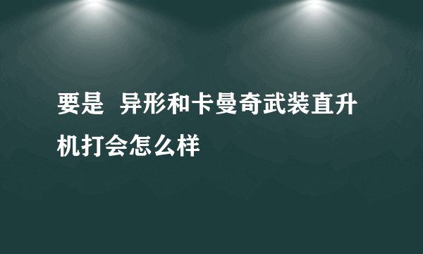 要是  异形和卡曼奇武装直升机打会怎么样