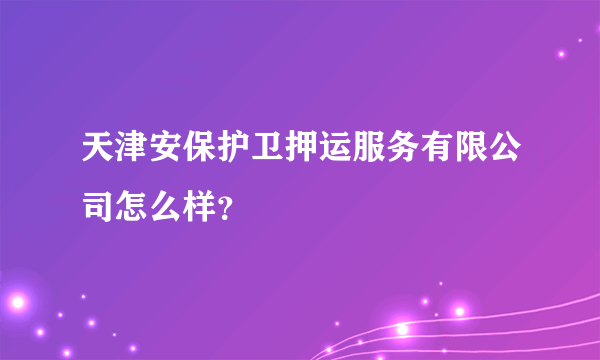 天津安保护卫押运服务有限公司怎么样？