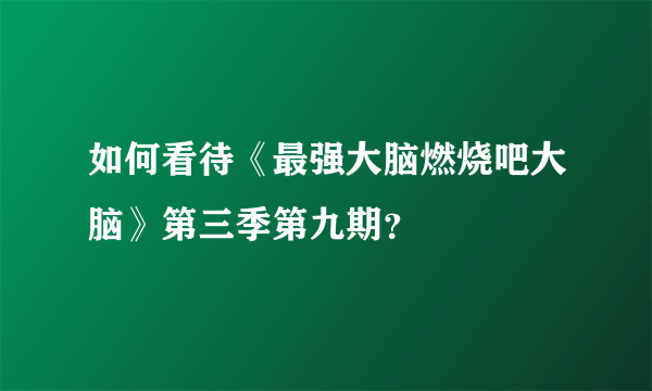 如何看待《最强大脑燃烧吧大脑》第三季第九期？