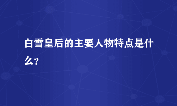 白雪皇后的主要人物特点是什么？