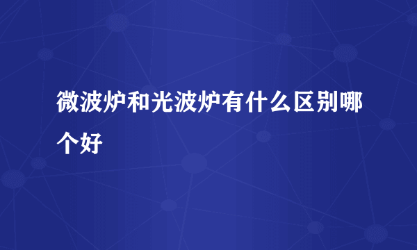 微波炉和光波炉有什么区别哪个好