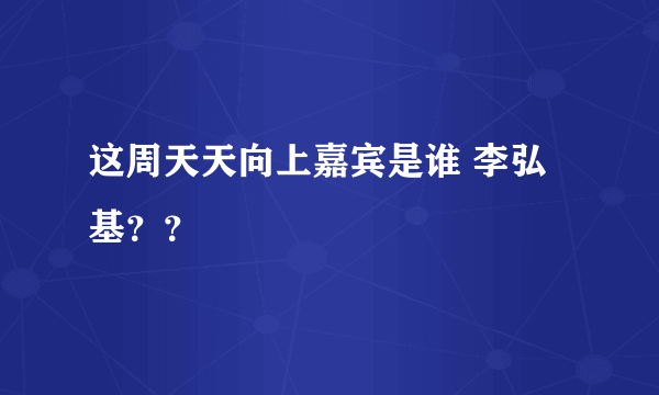 这周天天向上嘉宾是谁 李弘基？？