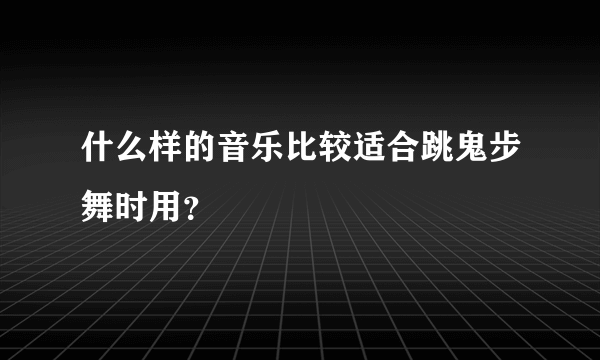 什么样的音乐比较适合跳鬼步舞时用？