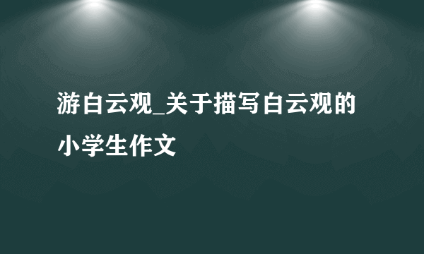 游白云观_关于描写白云观的小学生作文