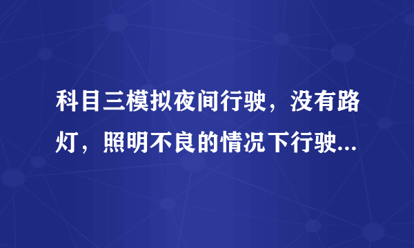 科目三模拟夜间行驶，没有路灯，照明不良的情况下行驶。应怎样正确使用灯光？