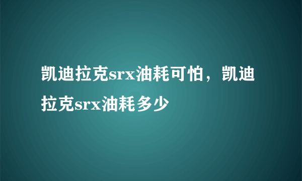 凯迪拉克srx油耗可怕，凯迪拉克srx油耗多少