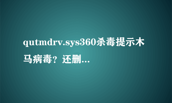 qutmdrv.sys360杀毒提示木马病毒？还删不了，怎么办？