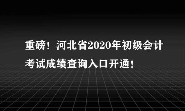 重磅！河北省2020年初级会计考试成绩查询入口开通！