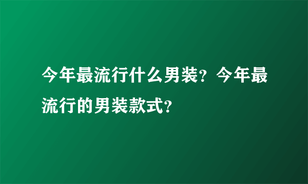 今年最流行什么男装？今年最流行的男装款式？