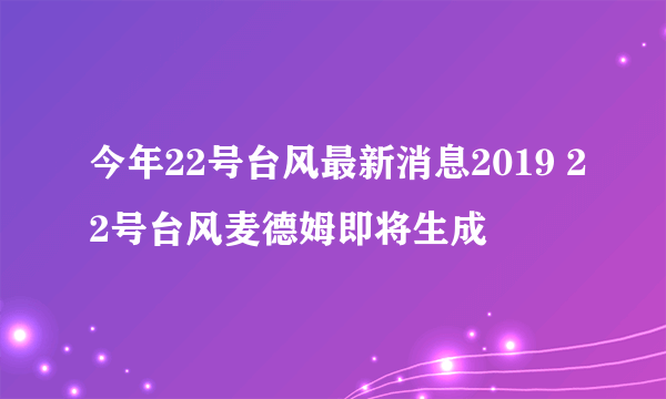 今年22号台风最新消息2019 22号台风麦德姆即将生成