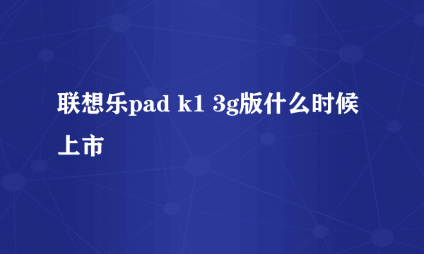 联想乐pad k1 3g版什么时候上市