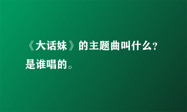 《大话妹》的主题曲叫什么？是谁唱的。