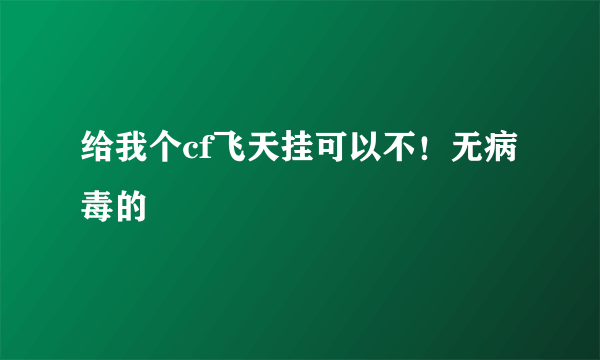 给我个cf飞天挂可以不！无病毒的