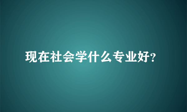 现在社会学什么专业好？