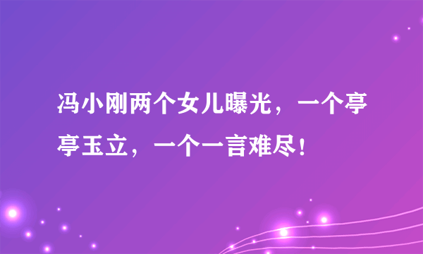 冯小刚两个女儿曝光，一个亭亭玉立，一个一言难尽！