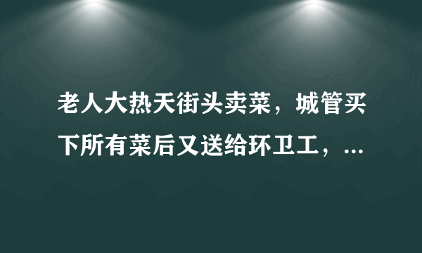 老人大热天街头卖菜，城管买下所有菜后又送给环卫工，城管的举动有多暖心？