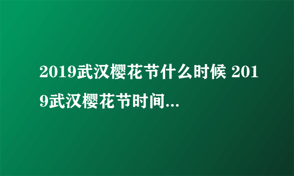 2019武汉樱花节什么时候 2019武汉樱花节时间+地点+门票