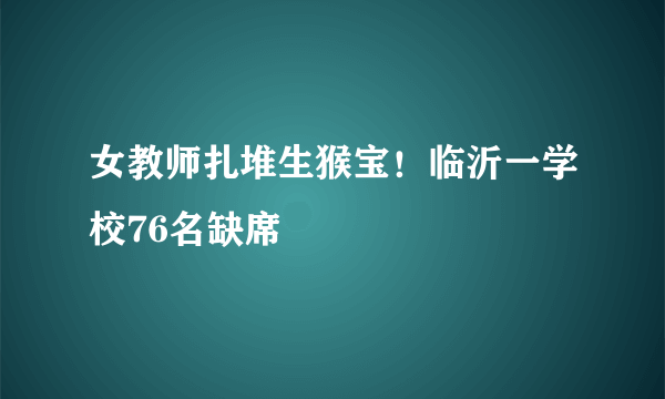 女教师扎堆生猴宝！临沂一学校76名缺席