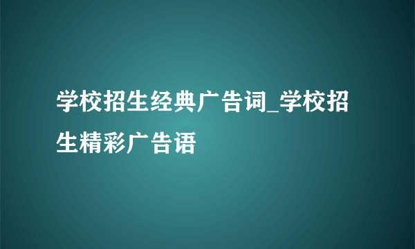 学校招生经典广告词_学校招生精彩广告语