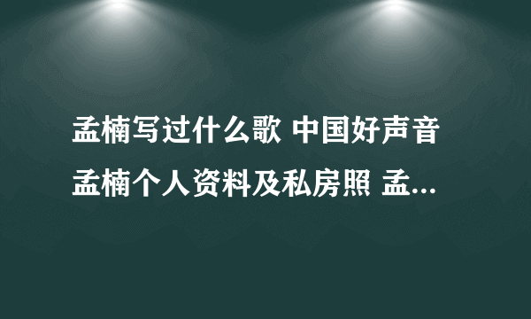 孟楠写过什么歌 中国好声音孟楠个人资料及私房照 孟楠老公是谁?