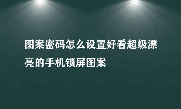 图案密码怎么设置好看超级漂亮的手机锁屏图案