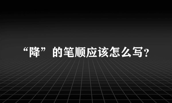 “降”的笔顺应该怎么写？