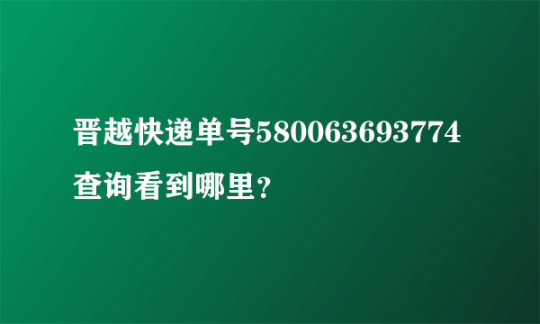 晋越快递单号580063693774查询看到哪里？