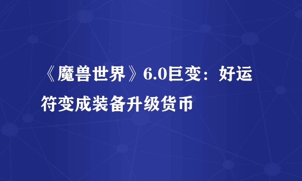 《魔兽世界》6.0巨变：好运符变成装备升级货币