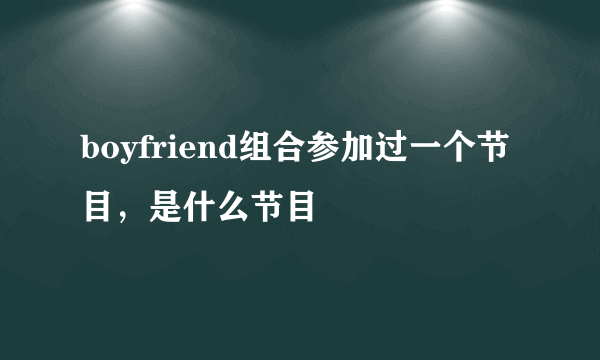 boyfriend组合参加过一个节目，是什么节目