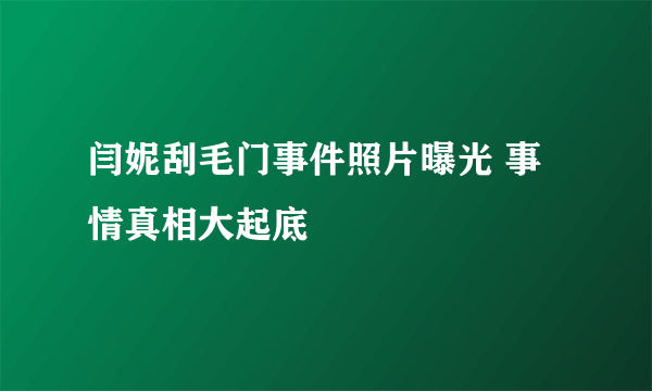 闫妮刮毛门事件照片曝光 事情真相大起底