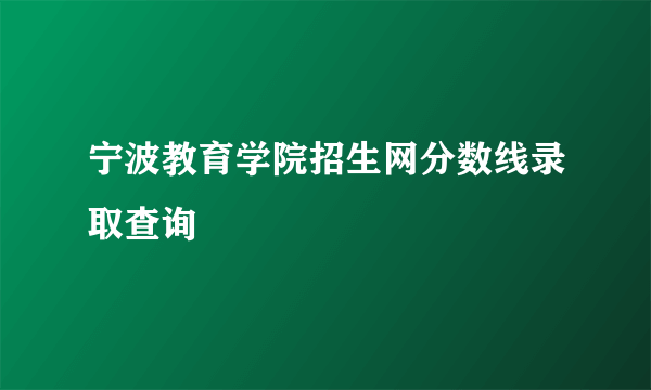 宁波教育学院招生网分数线录取查询