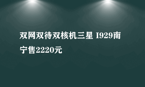 双网双待双核机三星 I929南宁售2220元