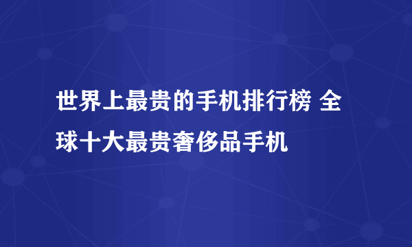 世界上最贵的手机排行榜 全球十大最贵奢侈品手机