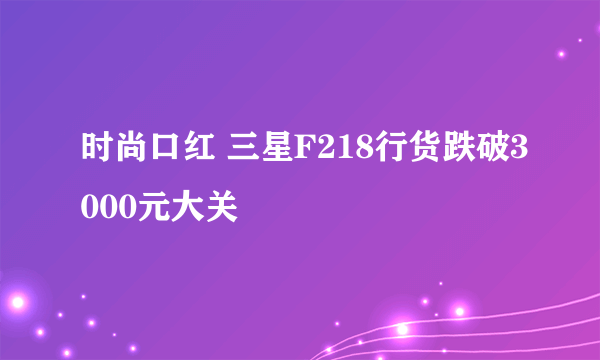 时尚口红 三星F218行货跌破3000元大关