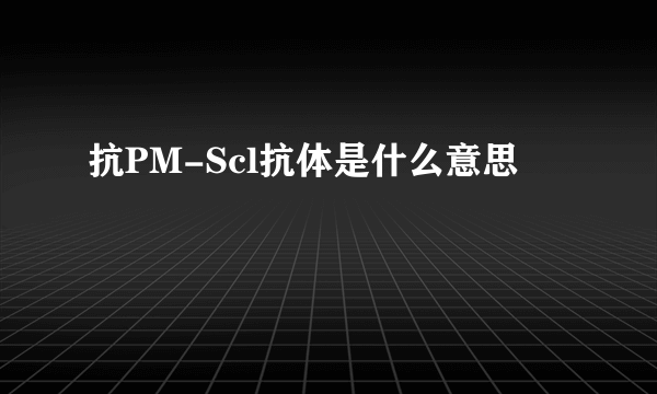 抗PM-Scl抗体是什么意思