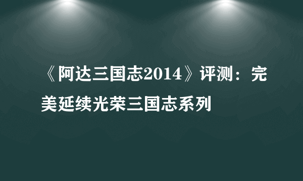 《阿达三国志2014》评测：完美延续光荣三国志系列