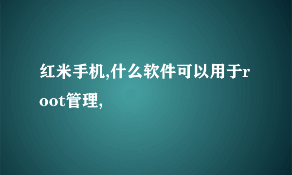 红米手机,什么软件可以用于root管理,