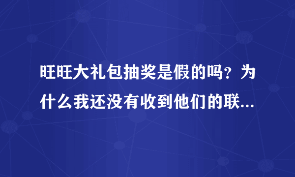 旺旺大礼包抽奖是假的吗？为什么我还没有收到他们的联系电话！给不起就不要给啊！我中了个三等奖！