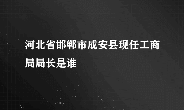 河北省邯郸市成安县现任工商局局长是谁