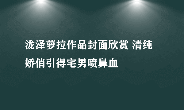 泷泽萝拉作品封面欣赏 清纯娇俏引得宅男喷鼻血