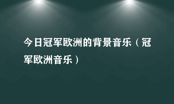 今日冠军欧洲的背景音乐（冠军欧洲音乐）