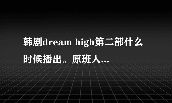 韩剧dream high第二部什么时候播出。原班人马会继续出演吗？