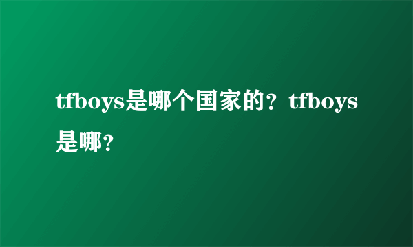 tfboys是哪个国家的？tfboys是哪？