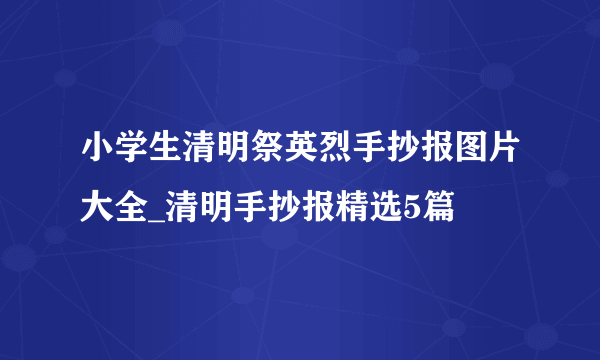 小学生清明祭英烈手抄报图片大全_清明手抄报精选5篇