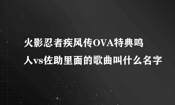 火影忍者疾风传OVA特典鸣人vs佐助里面的歌曲叫什么名字