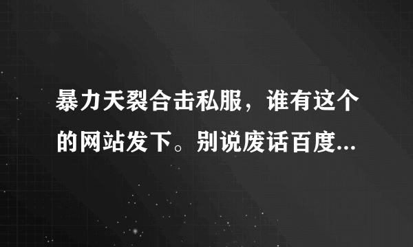 暴力天裂合击私服，谁有这个的网站发下。别说废话百度找，找到用在这发帖子。记住暴力天裂版本