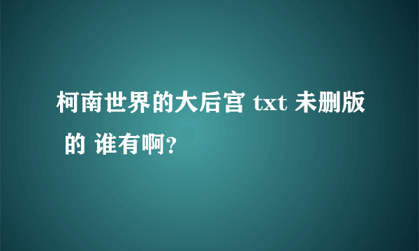 柯南世界的大后宫 txt 未删版 的 谁有啊？